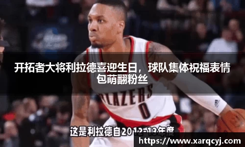 开拓者大将利拉德喜迎生日，球队集体祝福表情包萌翻粉丝