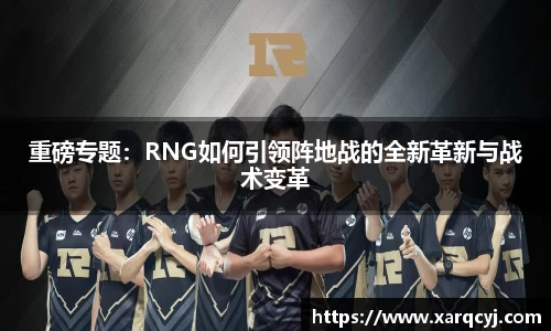 重磅专题：RNG如何引领阵地战的全新革新与战术变革
