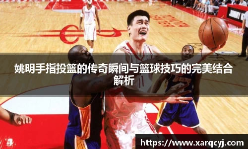 姚明手指投篮的传奇瞬间与篮球技巧的完美结合解析