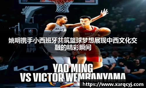姚明携手小西班牙共筑篮球梦想展现中西文化交融的精彩瞬间