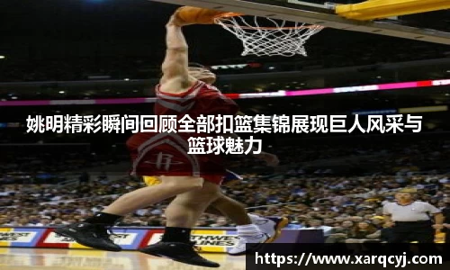 姚明精彩瞬间回顾全部扣篮集锦展现巨人风采与篮球魅力