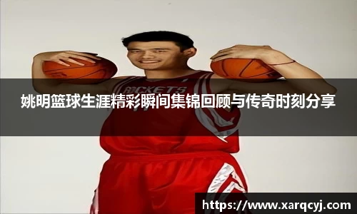 姚明篮球生涯精彩瞬间集锦回顾与传奇时刻分享