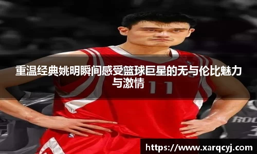 重温经典姚明瞬间感受篮球巨星的无与伦比魅力与激情