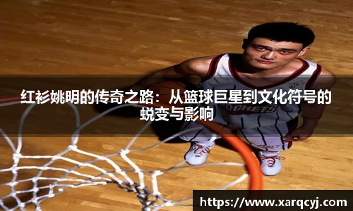 红衫姚明的传奇之路：从篮球巨星到文化符号的蜕变与影响