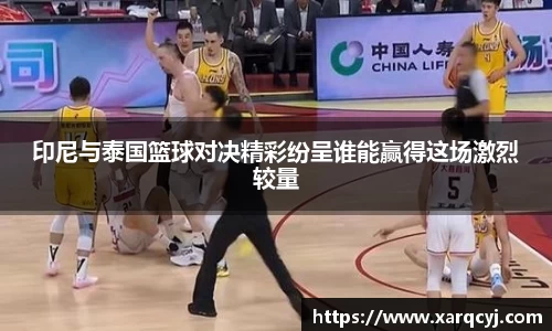 印尼与泰国篮球对决精彩纷呈谁能赢得这场激烈较量