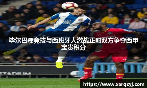 毕尔巴鄂竞技与西班牙人激战正酣双方争夺西甲宝贵积分