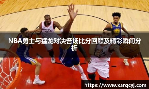NBA勇士与猛龙对决各场比分回顾及精彩瞬间分析