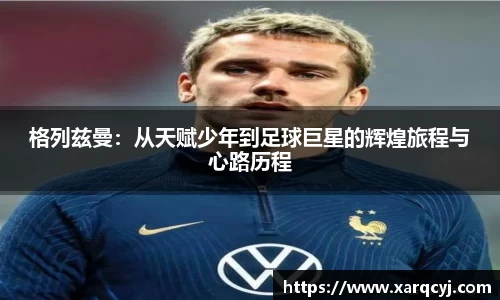 格列兹曼：从天赋少年到足球巨星的辉煌旅程与心路历程