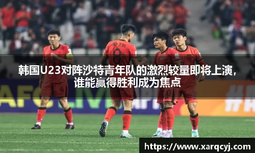 韩国U23对阵沙特青年队的激烈较量即将上演，谁能赢得胜利成为焦点