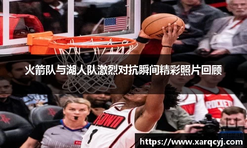 火箭队与湖人队激烈对抗瞬间精彩照片回顾