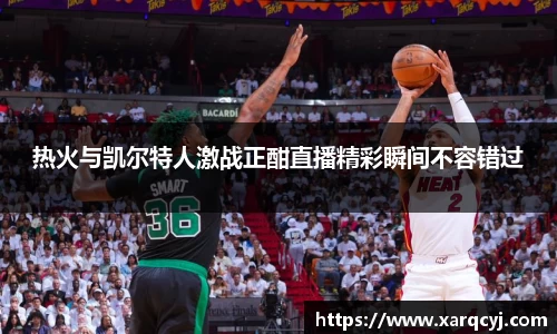 热火与凯尔特人激战正酣直播精彩瞬间不容错过