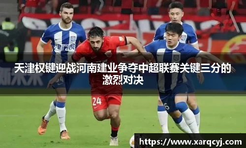 天津权键迎战河南建业争夺中超联赛关键三分的激烈对决