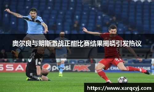 奥尔良与朗斯激战正酣比赛结果揭晓引发热议