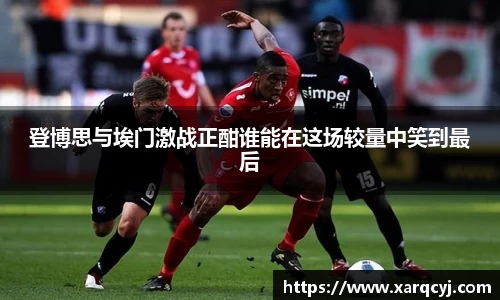 登博思与埃门激战正酣谁能在这场较量中笑到最后