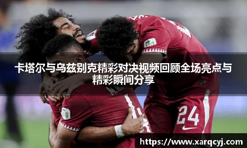 卡塔尔与乌兹别克精彩对决视频回顾全场亮点与精彩瞬间分享