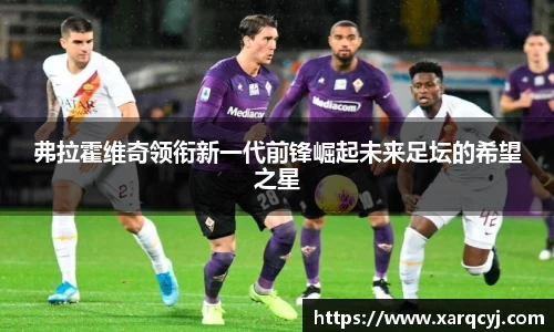 弗拉霍维奇领衔新一代前锋崛起未来足坛的希望之星