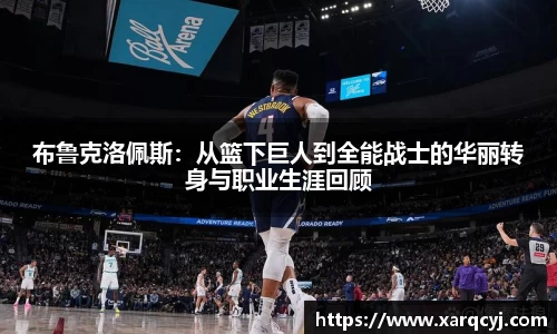 布鲁克洛佩斯：从篮下巨人到全能战士的华丽转身与职业生涯回顾