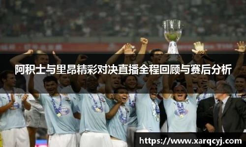 阿积士与里昂精彩对决直播全程回顾与赛后分析