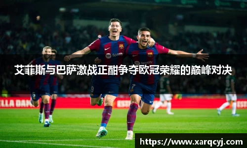 艾菲斯与巴萨激战正酣争夺欧冠荣耀的巅峰对决