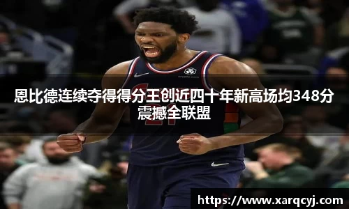 恩比德连续夺得得分王创近四十年新高场均348分震撼全联盟
