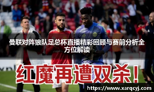 曼联对阵狼队足总杯直播精彩回顾与赛前分析全方位解读
